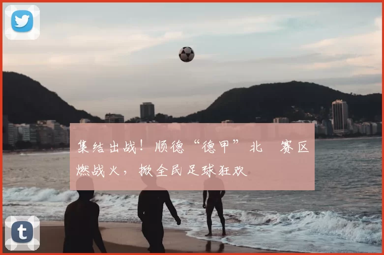 集结出战！顺德“德甲”北滘赛区燃战火，掀全民足球狂欢