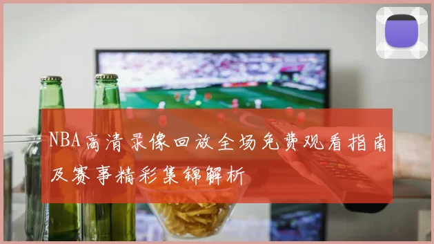 NBA高清录像回放全场免费观看指南及赛事精彩集锦解析