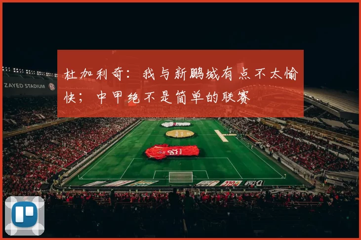 杜加利奇：我与新鹏城有点不太愉快；中甲绝不是简单的联赛
