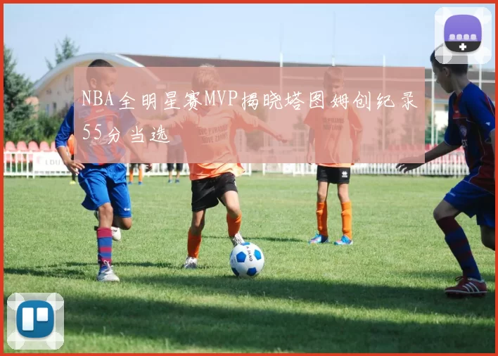 NBA全明星赛MVP揭晓塔图姆创纪录55分当选