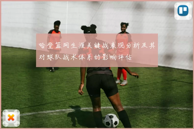 哈登篮网生涯关键战表现分析及其对球队战术体系的影响评估