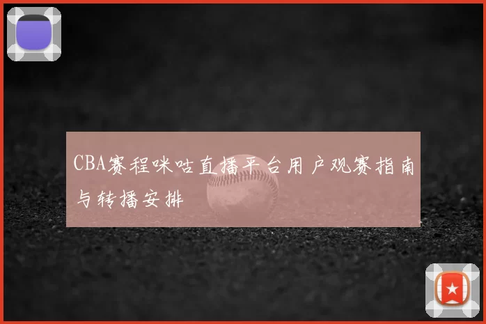 CBA赛程咪咕直播平台用户观赛指南与转播安排