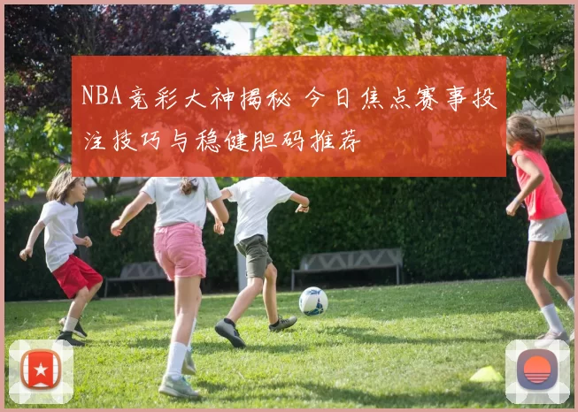 NBA竞彩大神揭秘 今日焦点赛事投注技巧与稳健胆码推荐