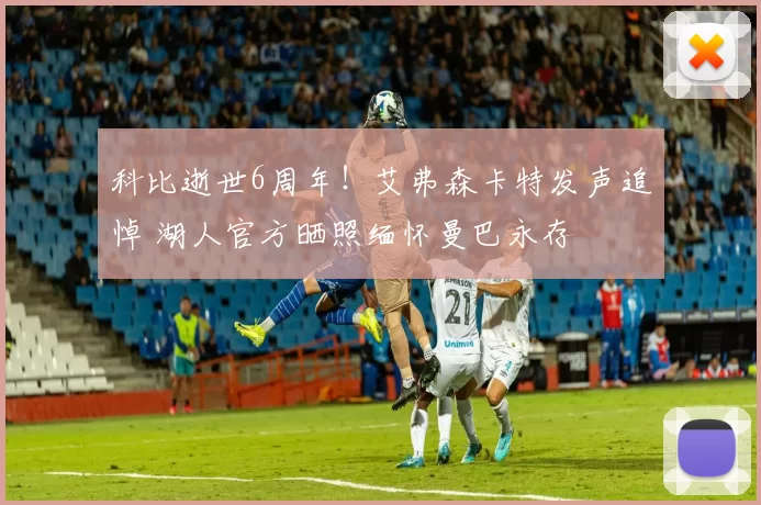 科比逝世6周年！艾弗森卡特发声追悼 湖人官方晒照缅怀曼巴永存
