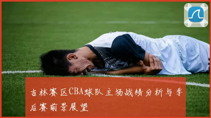 吉林赛区CBA球队主场战绩分析与季后赛前景展望