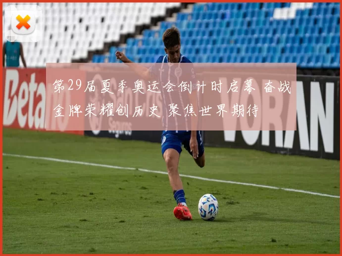 第29届夏季奥运会倒计时启幕 奋战金牌荣耀创历史 聚焦世界期待