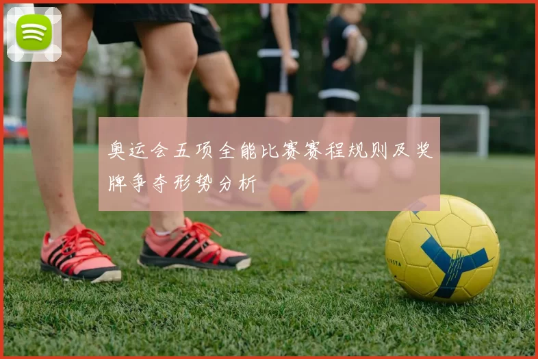 奥运会五项全能比赛赛程规则及奖牌争夺形势分析