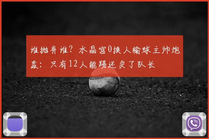谁抛弃谁？水晶宫0换人输球主帅炮轰：只有12人能踢还卖了队长