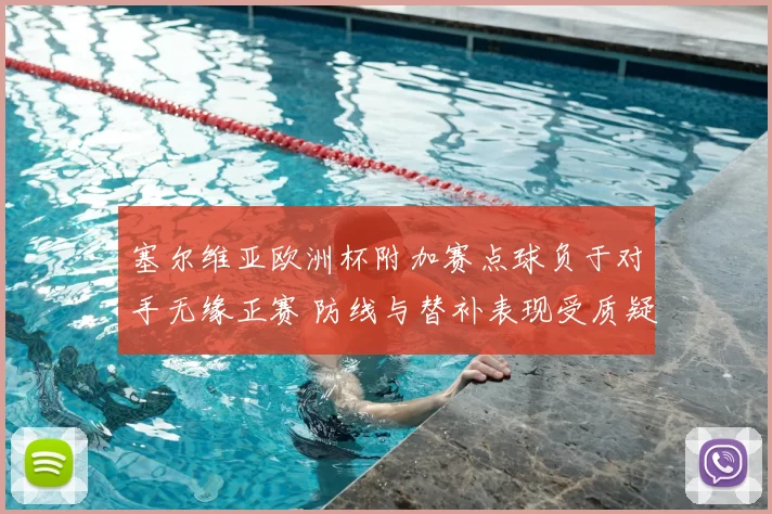 塞尔维亚欧洲杯附加赛点球负于对手无缘正赛 防线与替补表现受质疑