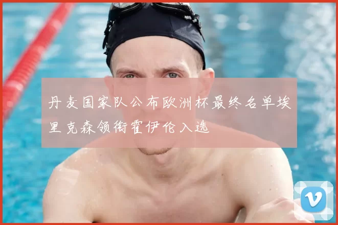 丹麦国家队公布欧洲杯最终名单埃里克森领衔霍伊伦入选