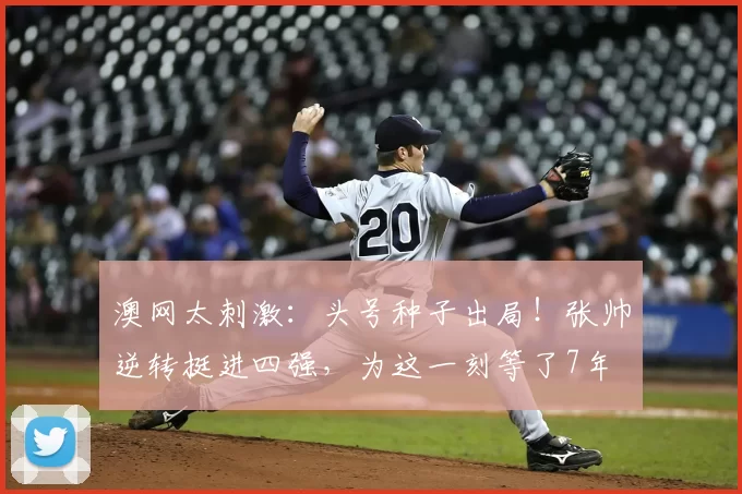 澳网太刺激：头号种子出局！张帅逆转挺进四强，为这一刻等了7年