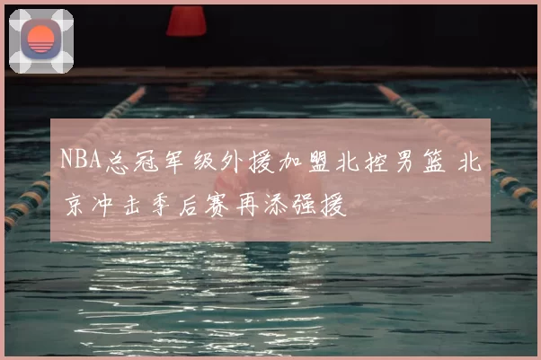 NBA总冠军级外援加盟北控男篮 北京冲击季后赛再添强援