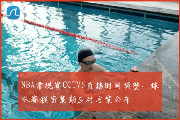 NBA常规赛CCTV5直播时间调整，球队赛程密集期应对方案公布