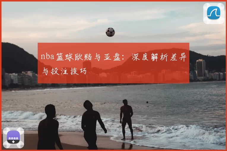 nba篮球欧赔与亚盘：深度解析差异与投注技巧