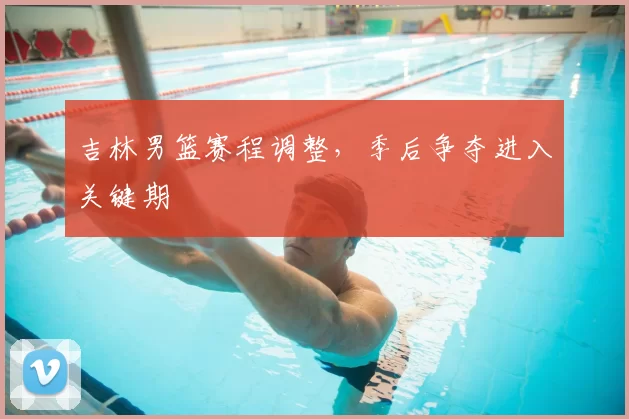 吉林男篮赛程调整，季后争夺进入关键期