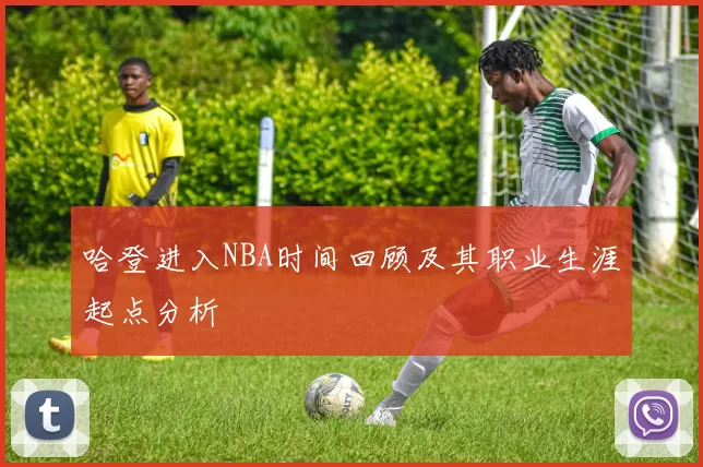 哈登进入NBA时间回顾及其职业生涯起点分析