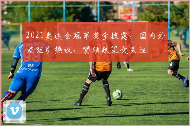 2021奥运会冠军奖金披露，国内外差距引热议，赞助政策受关注