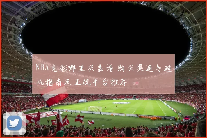 NBA竞彩哪里买靠谱 购买渠道与避坑指南及正规平台推荐