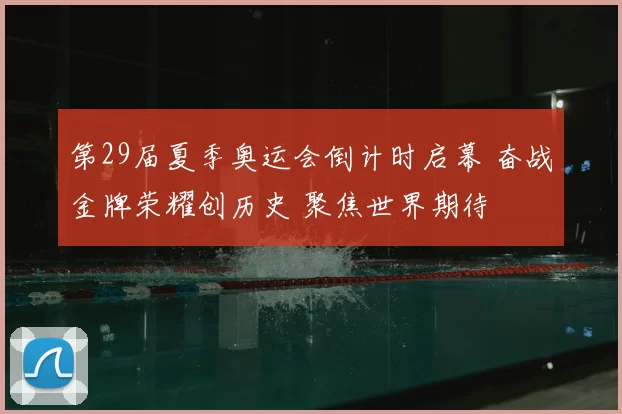 第29届夏季奥运会倒计时启幕 奋战金牌荣耀创历史 聚焦世界期待
