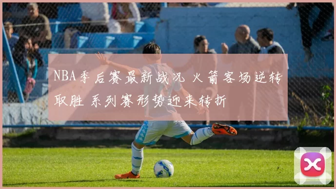 NBA季后赛最新战况 火箭客场逆转取胜 系列赛形势迎来转折