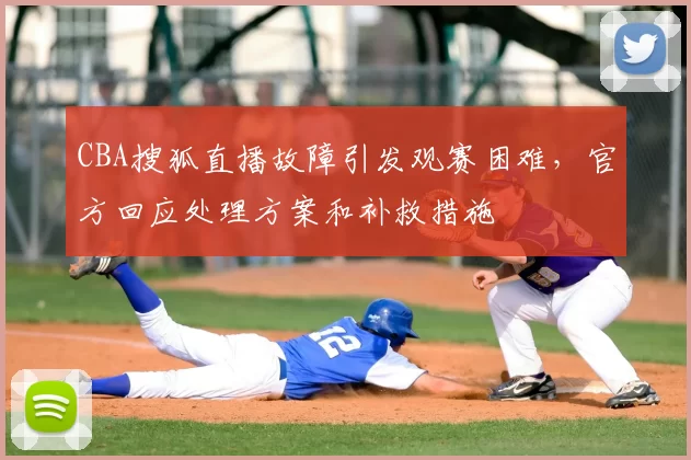 CBA搜狐直播故障引发观赛困难，官方回应处理方案和补救措施