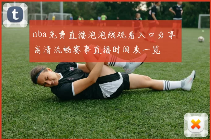 nba免费直播泡泡线观看入口分享 高清流畅赛事直播时间表一览