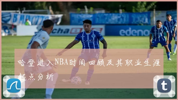 哈登进入NBA时间回顾及其职业生涯起点分析
