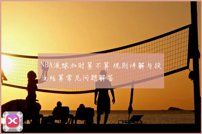 NBA滚球加时算不算 规则详解与投注结算常见问题解答