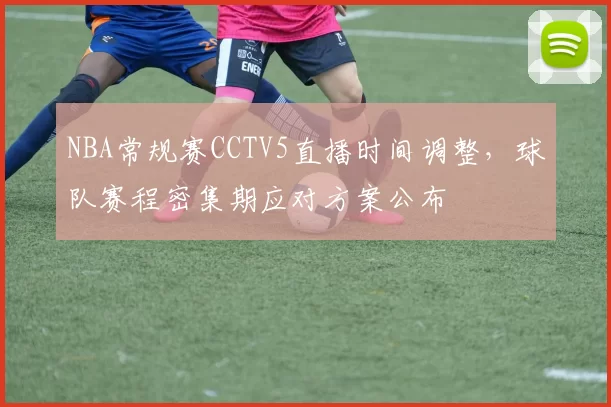 NBA常规赛CCTV5直播时间调整，球队赛程密集期应对方案公布
