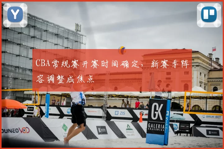 CBA常规赛开赛时间确定,新赛季阵容调整成焦点