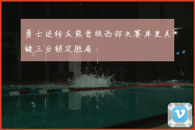 勇士逆转灰熊晋级西部决赛库里关键三分锁定胜局