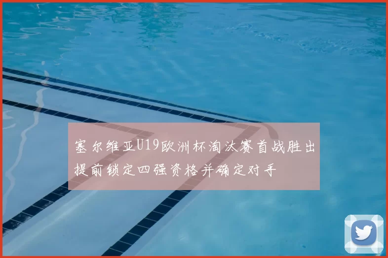 塞尔维亚U19欧洲杯淘汰赛首战胜出提前锁定四强资格并确定对手