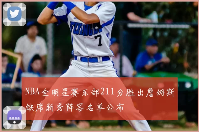 NBA全明星赛东部211分胜出詹姆斯缺席新秀阵容名单公布