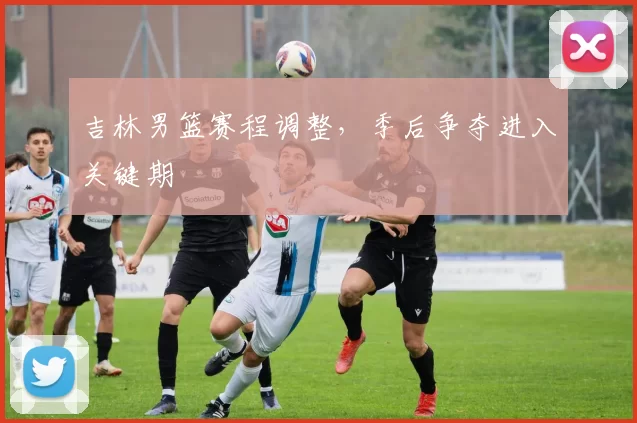 吉林男篮赛程调整，季后争夺进入关键期