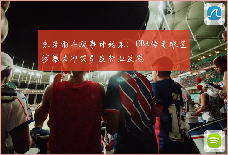 朱芳雨斗殴事件始末：CBA传奇球星涉暴力冲突引发行业反思