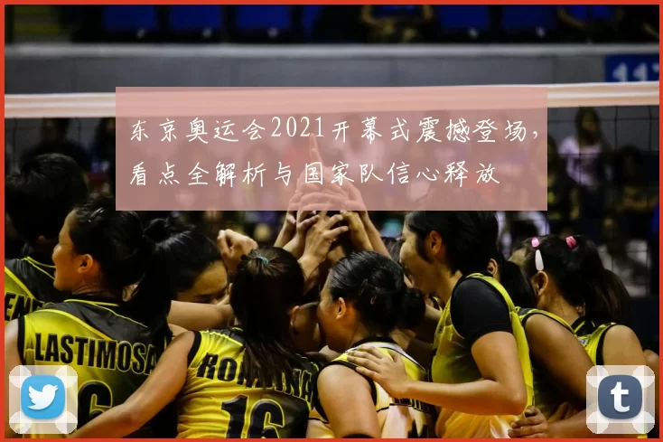 东京奥运会2021开幕式震撼登场，看点全解析与国家队信心释放