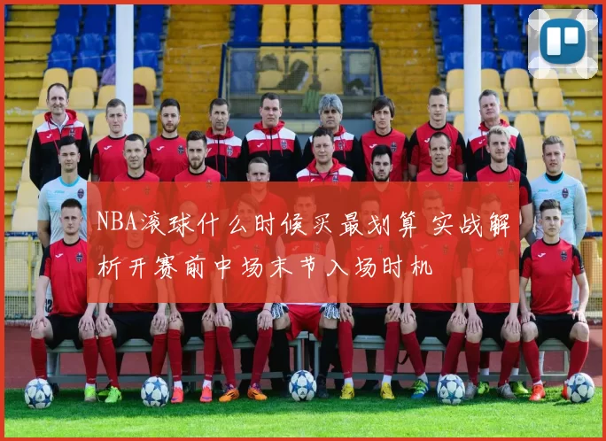 NBA滚球什么时候买最划算 实战解析开赛前中场末节入场时机