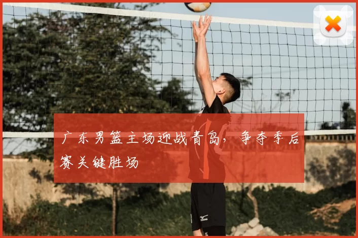 广东男篮主场迎战青岛，争夺季后赛关键胜场