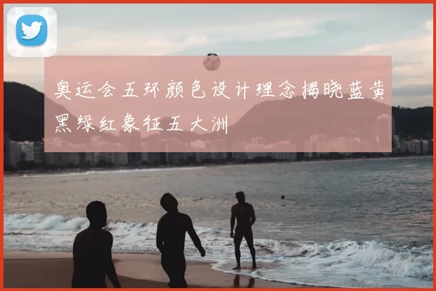 奥运会五环颜色设计理念揭晓蓝黄黑绿红象征五大洲