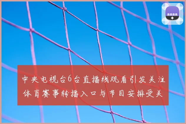 中央电视台6台直播线观看引发关注 体育赛事转播入口与节目安排受关注