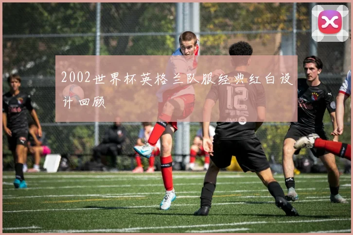 2002世界杯英格兰队服经典红白设计回顾