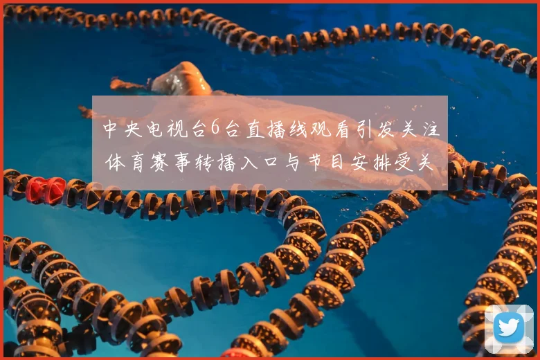 中央电视台6台直播线观看引发关注 体育赛事转播入口与节目安排受关注
