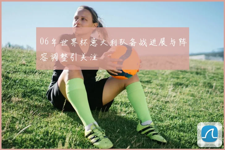 06年世界杯意大利队备战进展与阵容调整引关注