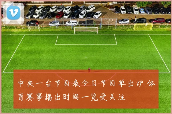 中央一台节目表今日节目单出炉 体育赛事播出时间一览受关注