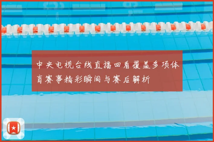 中央电视台线直播回看覆盖多项体育赛事精彩瞬间与赛后解析