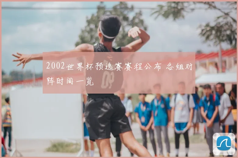 2002世界杯预选赛赛程公布 各组对阵时间一览