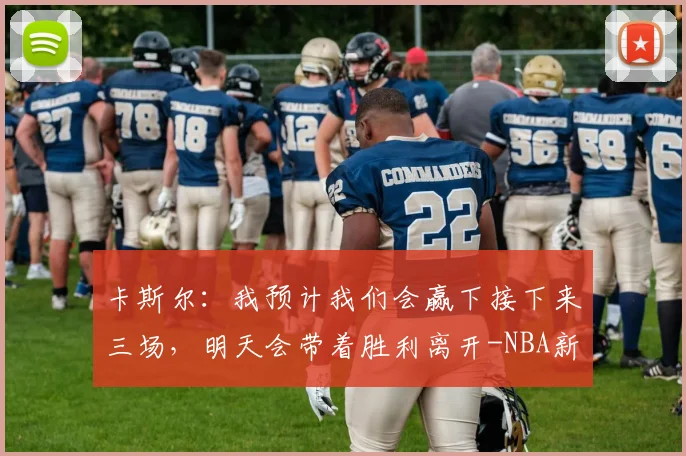 卡斯尔：我预计我们会赢下接下来三场，明天会带着胜利离开-NBA新闻