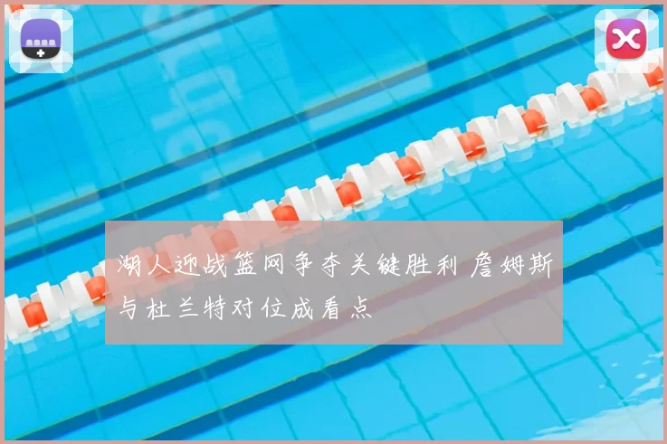 湖人迎战篮网争夺关键胜利 詹姆斯与杜兰特对位成看点