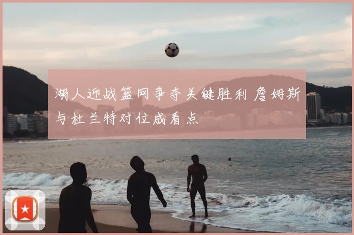 湖人迎战篮网争夺关键胜利 詹姆斯与杜兰特对位成看点