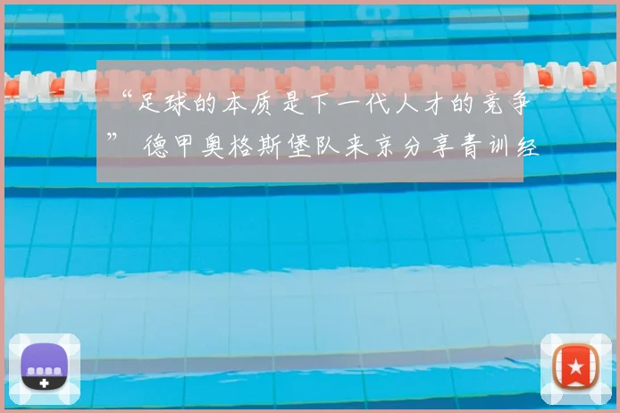 “足球的本质是下一代人才的竞争” 德甲奥格斯堡队来京分享青训经验_雅克勒_阿森纳_拜仁慕尼黑